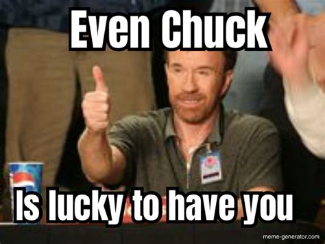 Even Chuck Is Lucky To Have You Meme Generator