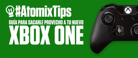 Atomixtips Guía Para Sacarle Provecho A Tu Nuevo Xbox One Atomix