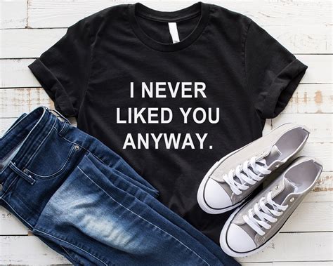 I Never Liked You Anyway Funny Shirts T Shirts Quote Shirt Etsy