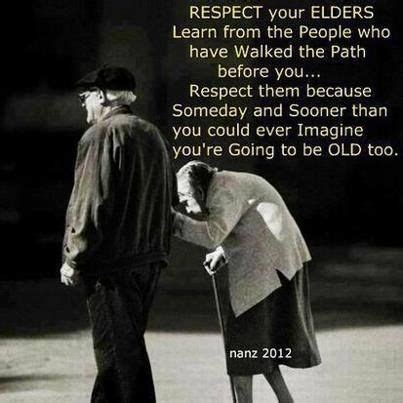 Wise men profit more from fools than fools from wise men; Respect your elder. One day you'll be one and you're ...