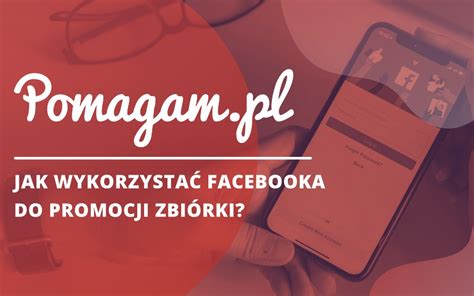 Promocja zbiórki na Facebooku Kilka pomysłów od Pomagam pl Pomagam pl