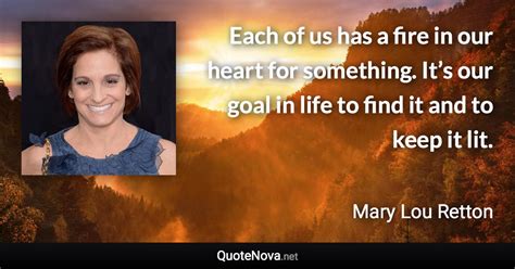 By the quotesmaster · february 7, 2019. Each of us has a fire in our heart for something. It's our goal in life to find it and to keep...