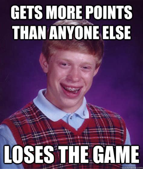 Gets More Points Than Anyone Else Loses The Game Bad Luck Brian