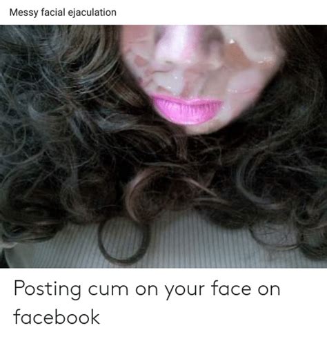Messy Facial Ejaculation Posting Cum On Your Face On Facebook Cum Meme On Sizzle