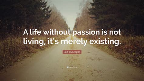 Leo Buscaglia Quote “a Life Without Passion Is Not Living Its Merely Existing”