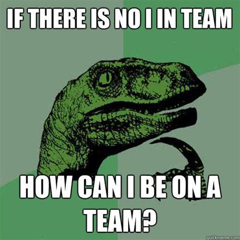 If There Is No I In Team How Can I Be On A Team Philosoraptor