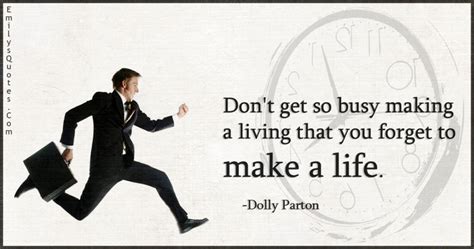 Never get so busy making a living that you forget to make a life. Don't get so busy making a living that you forget to make ...