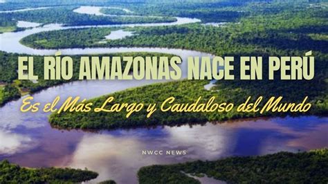 El Río Amazonas Nace En Perú Es El Más Largo Y Caudaloso Del Mundo