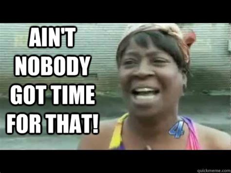 To show you this activity: AIN'T NOBODY GOT TIME FOR THAT - Aint nobody got time for ...