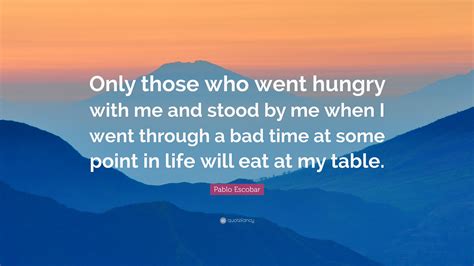 Check spelling or type a new query. Pablo Escobar Quote: "Only those who went hungry with me ...