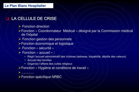 Le plan blanc et la gestion de cellule de crise, ont pour objet d'organiser l'accueil, la prise en charge d'un afflux massif de victimes, conséquences d'un accident ou d'une catastrophe ou d'une épidémie. PPT - LE PLAN BLANC HOSPITALIER Site Ministère de la Santé ...