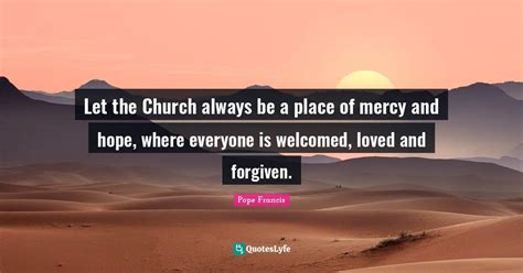 Let The Church Always Be A Place Of Mercy And Hope Where Everyone Is