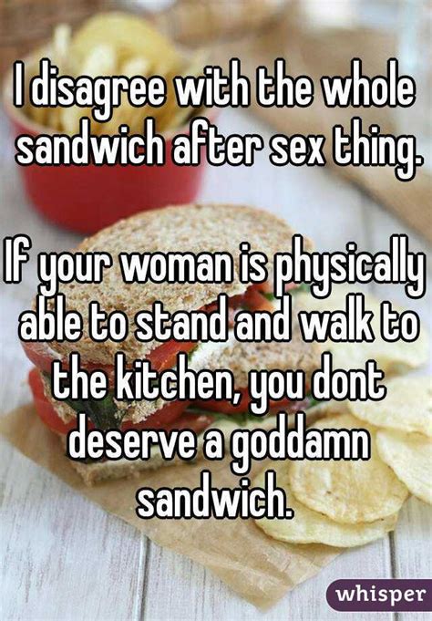 i disagree with the whole sandwich after sex thing if your woman is physically able to stand