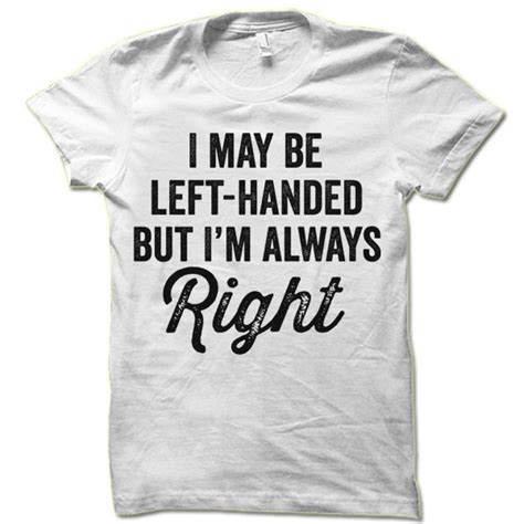 I May Be Left Handed But Im Always Right T Shirt Funny Etsy