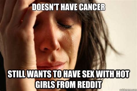 Doesn T Have Cancer Still Wants To Have Sex With Hot Girls From Reddit First World Problems