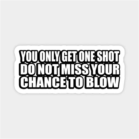 You Only Get One Shot Do Not Miss Your Chance To Blow Do Not Miss