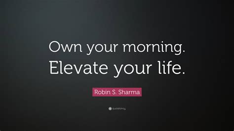 Robin S Sharma Quote “own Your Morning Elevate Your Life”