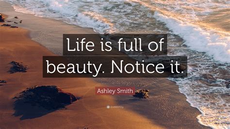Ashley Smith Quote Life Is Full Of Beauty Notice It 19 Wallpapers