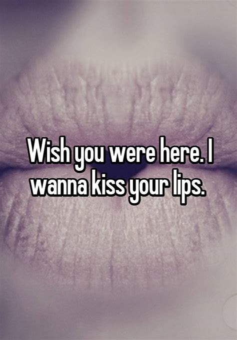 wish you were here i wanna kiss your lips