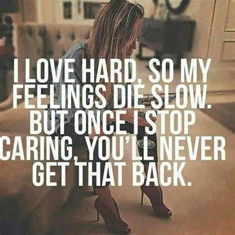 I Love Hard So My Feelings Die Slow But Once I Stop Caring Youll