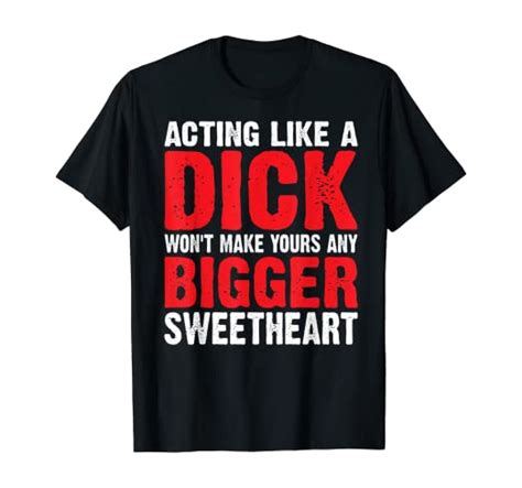 Acting Like A Dick Wont Make Yours Any Bigger Sweetheart T