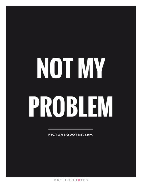Not My Problem Picture Quotes
