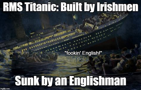 Titanic Built By Irishmen Sunk By An Englishman Imgflip