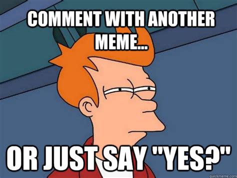 Comment With Another Meme Or Just Say Yes Futurama Fry Quickmeme