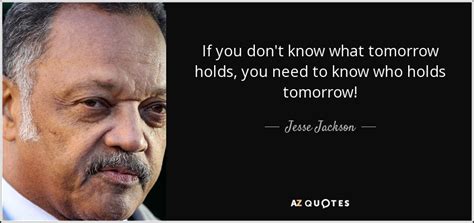 Jesse Jackson Quote If You Dont Know What Tomorrow Holds You Need To