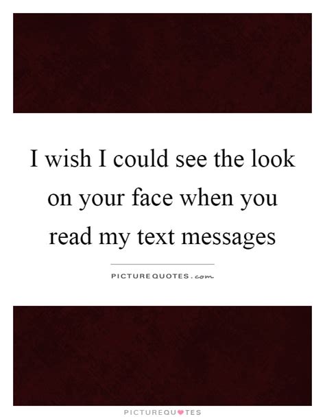 I Wish I Could See The Look On Your Face When You Read My Text