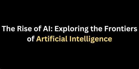 The Rise Of Ai Exploring The Frontiers Of Artificial Intelligence