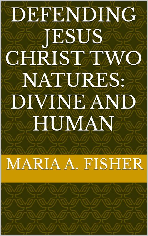 Defending Jesus Christ's two Natures: Divine and Human by Maria A