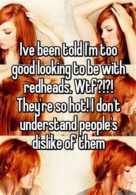 Ive Been Told Im Too Good Looking To Be With Redheads Wtf Theyre So Hot I Dont