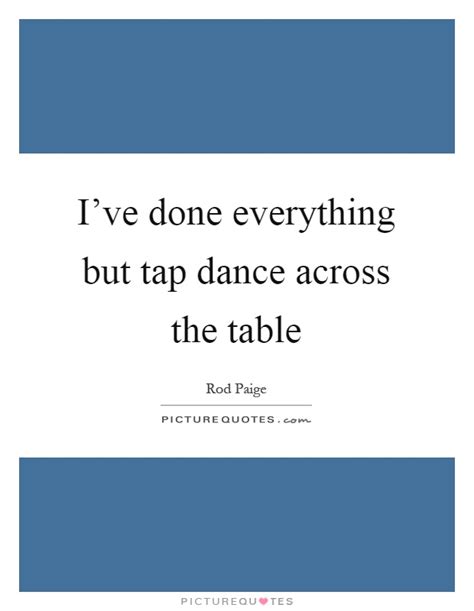 We did not find results for: I've done everything but tap dance across the table | Picture Quotes