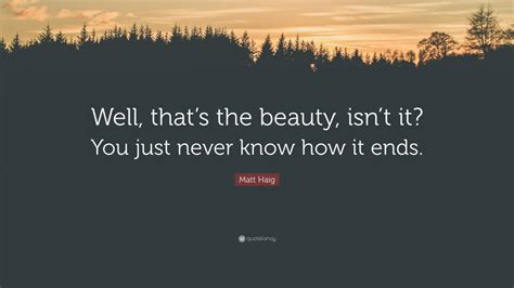 Matt Haig Quote “well Thats The Beauty Isnt It You Just Never Know How It Ends”