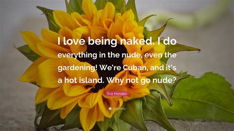 Eva Mendes Quote “i Love Being Naked I Do Everything In The Nude Even The Gardening We’re