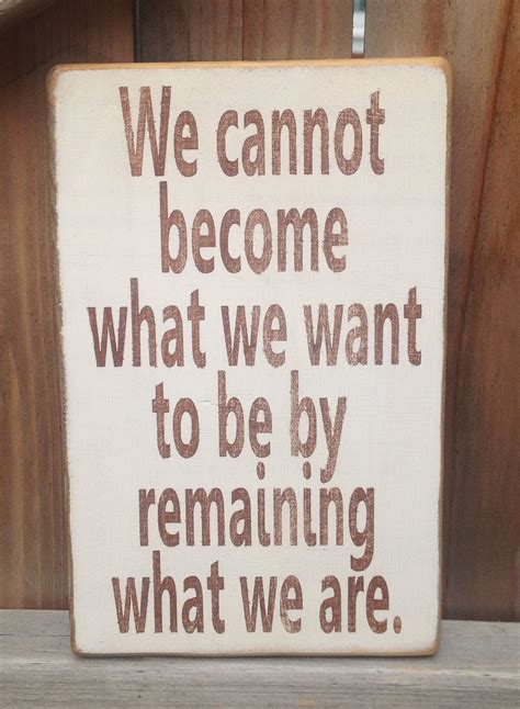 We Cannot Become What We Want To Be By Remaining What We Are Facebook