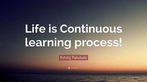 Kshitij Patukale Quote “life Is Continuous Learning Process”