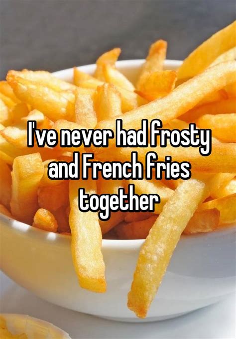 i ve never had frosty and french fries together