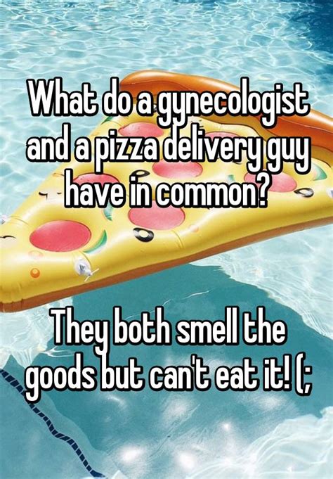 What Do A Gynecologist And A Pizza Delivery Guy Have In Common They Both Smell The Goods But