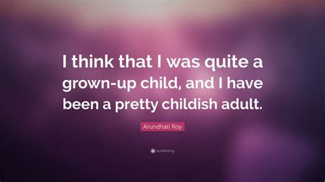 Arundhati Roy Quote I Think That I Was Quite A Grown Up Child And I