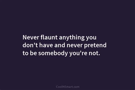 Quote Never Flaunt Anything You Dont Have And Never Pretend To Be Somebody CoolNSmart