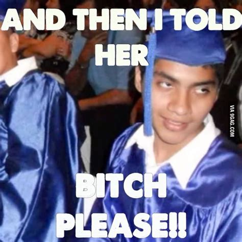 and i told her b tch please 9gag