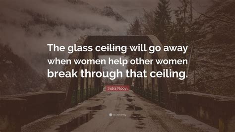 Best glass ceiling quotes selected by thousands of our users! Indra Nooyi Quote: "The glass ceiling will go away when ...