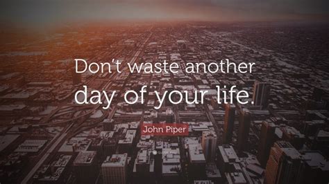 John Piper Quote Dont Waste Another Day Of Your Life