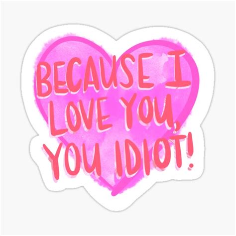 Because I Love You You Idiot Sticker Sticker For Sale By