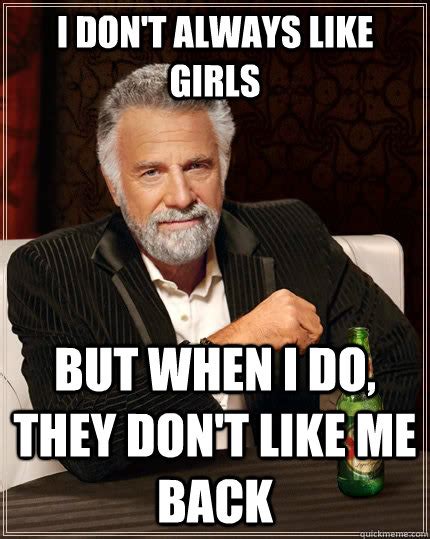i don t always like girls but when i do they don t like me back the most interesting man in