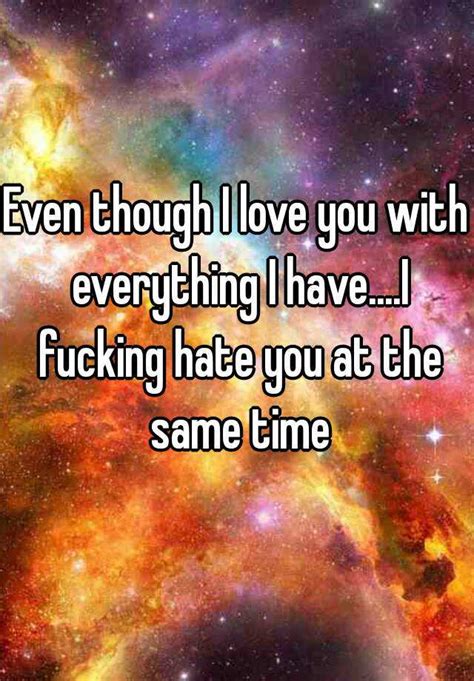 even though i love you with everything i have i fucking hate you at the same time