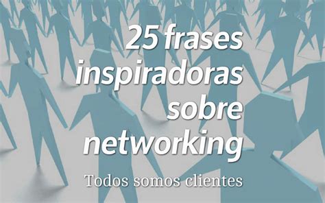 Todos Somos Clientes 25 Frases Inspiradoras Sobre Networking