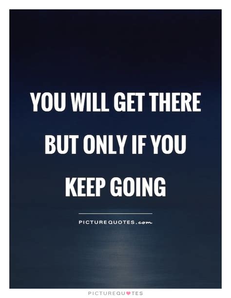 You Will Get There But Only If You Keep Going Picture Quotes